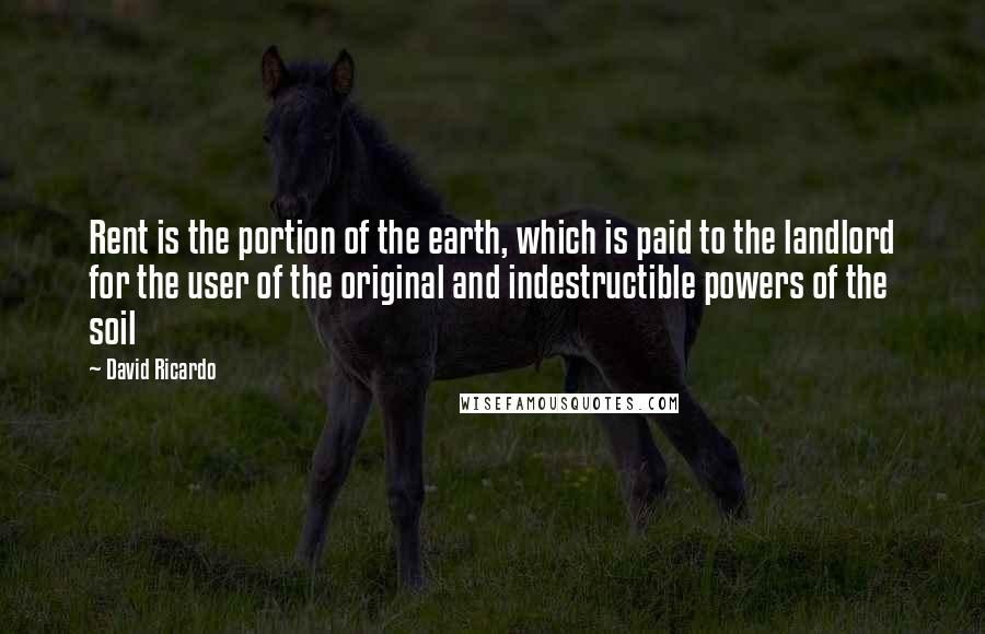 David Ricardo Quotes: Rent is the portion of the earth, which is paid to the landlord for the user of the original and indestructible powers of the soil