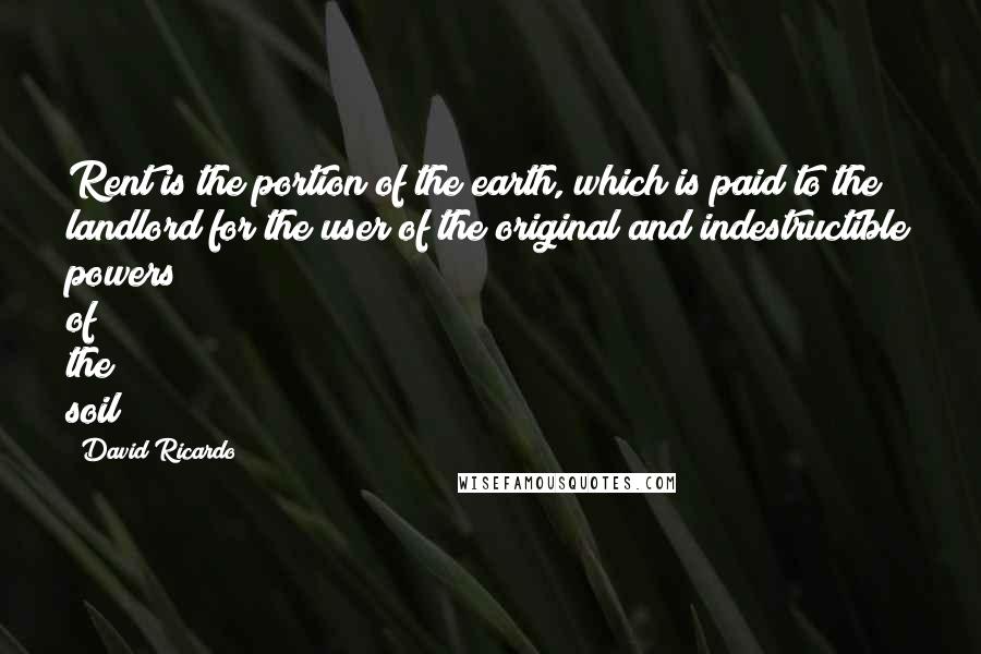 David Ricardo Quotes: Rent is the portion of the earth, which is paid to the landlord for the user of the original and indestructible powers of the soil