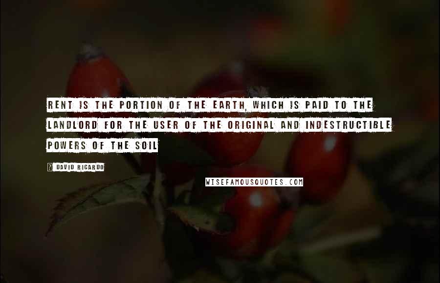 David Ricardo Quotes: Rent is the portion of the earth, which is paid to the landlord for the user of the original and indestructible powers of the soil