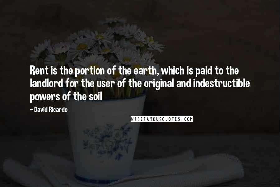 David Ricardo Quotes: Rent is the portion of the earth, which is paid to the landlord for the user of the original and indestructible powers of the soil