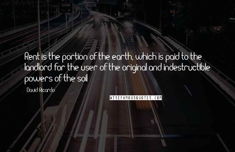 David Ricardo Quotes: Rent is the portion of the earth, which is paid to the landlord for the user of the original and indestructible powers of the soil