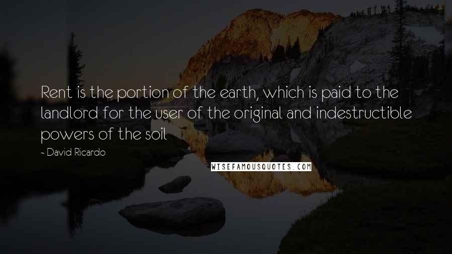 David Ricardo Quotes: Rent is the portion of the earth, which is paid to the landlord for the user of the original and indestructible powers of the soil