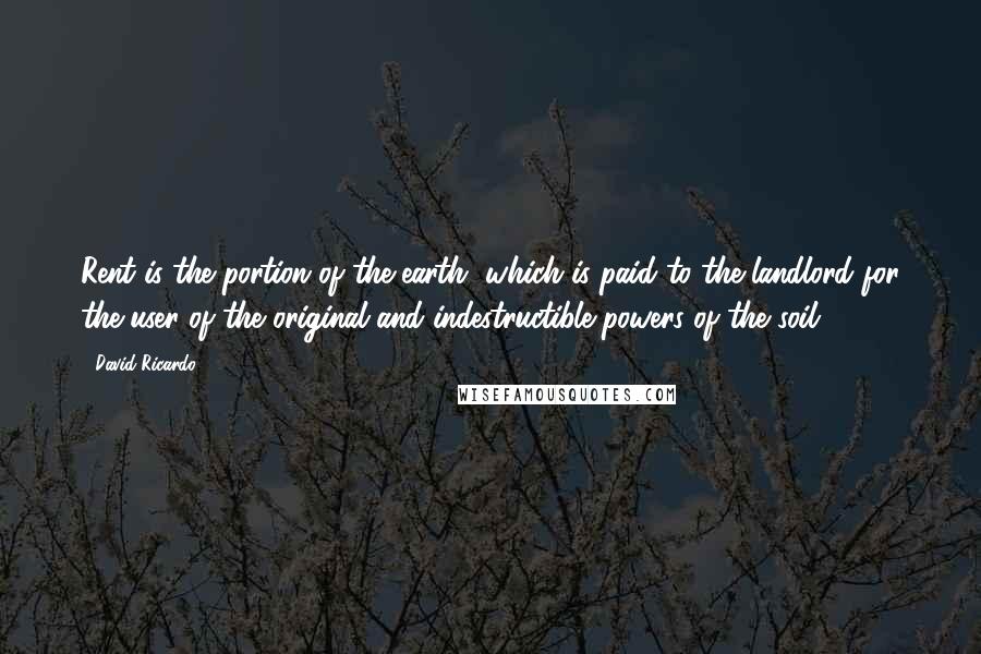 David Ricardo Quotes: Rent is the portion of the earth, which is paid to the landlord for the user of the original and indestructible powers of the soil