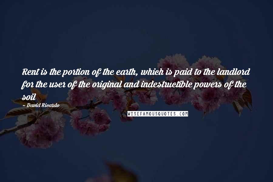 David Ricardo Quotes: Rent is the portion of the earth, which is paid to the landlord for the user of the original and indestructible powers of the soil