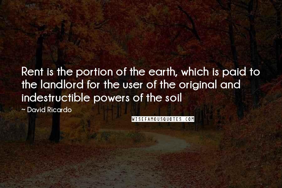 David Ricardo Quotes: Rent is the portion of the earth, which is paid to the landlord for the user of the original and indestructible powers of the soil