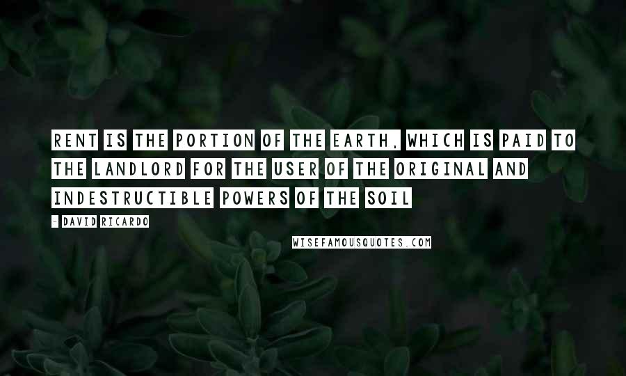 David Ricardo Quotes: Rent is the portion of the earth, which is paid to the landlord for the user of the original and indestructible powers of the soil