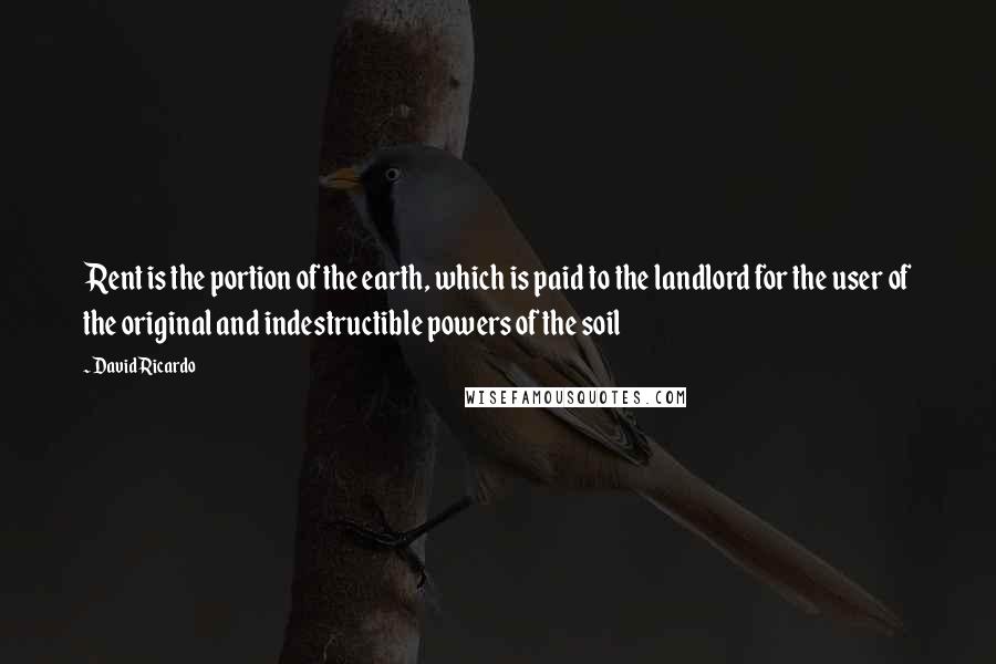 David Ricardo Quotes: Rent is the portion of the earth, which is paid to the landlord for the user of the original and indestructible powers of the soil