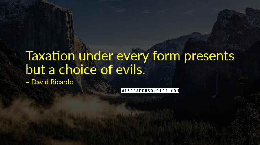 David Ricardo Quotes: Taxation under every form presents but a choice of evils.