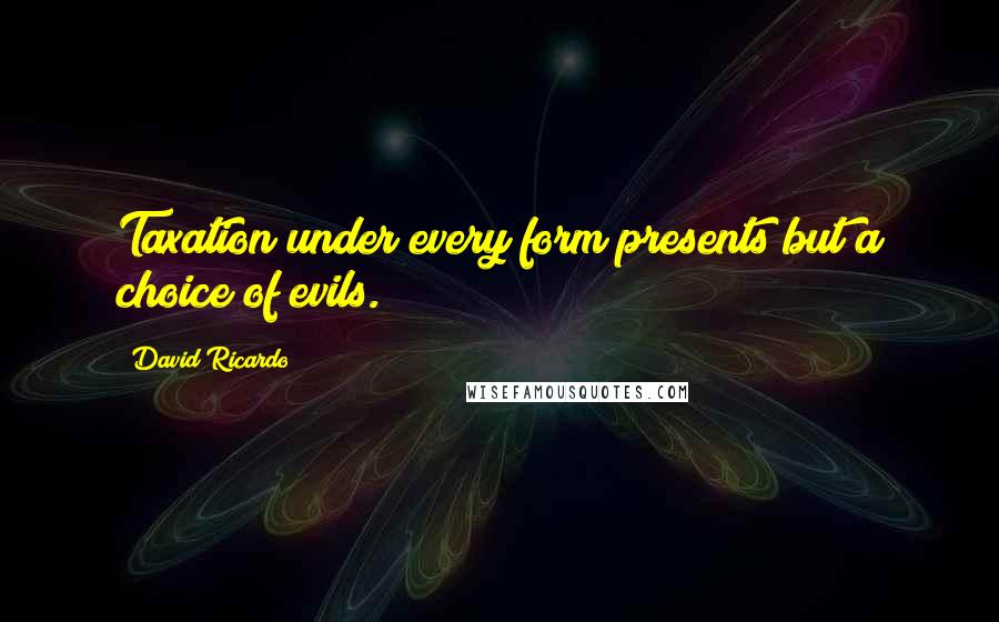 David Ricardo Quotes: Taxation under every form presents but a choice of evils.