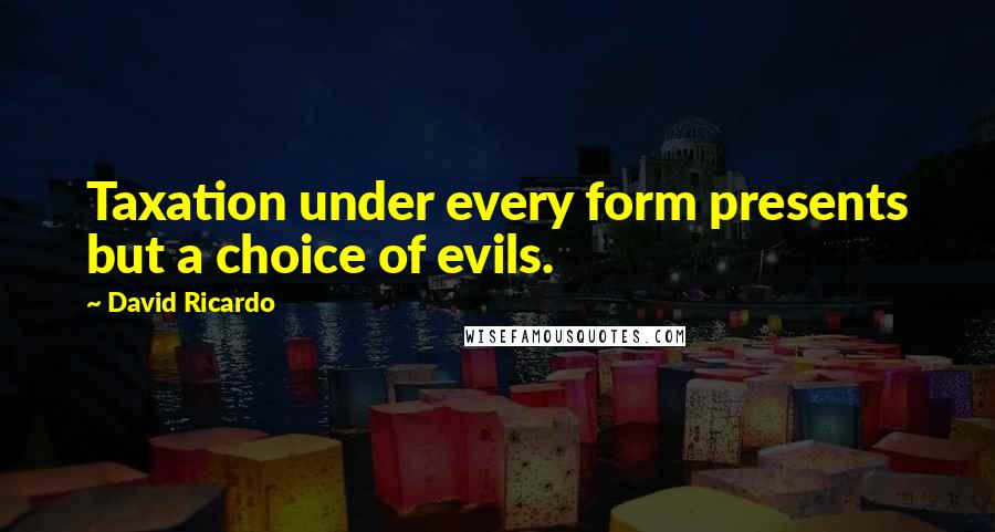 David Ricardo Quotes: Taxation under every form presents but a choice of evils.