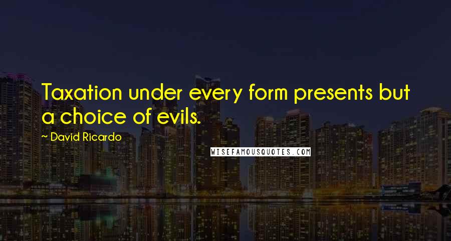 David Ricardo Quotes: Taxation under every form presents but a choice of evils.