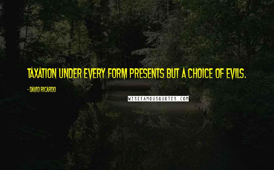 David Ricardo Quotes: Taxation under every form presents but a choice of evils.