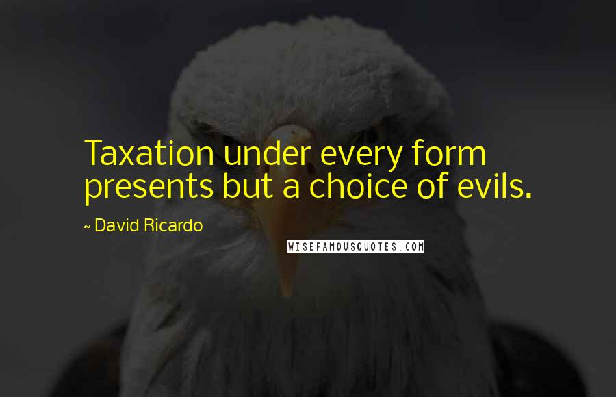David Ricardo Quotes: Taxation under every form presents but a choice of evils.