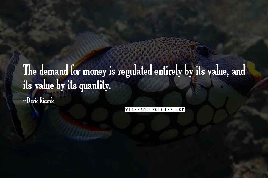 David Ricardo Quotes: The demand for money is regulated entirely by its value, and its value by its quantity.