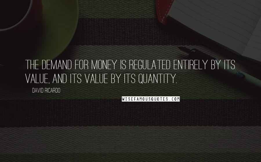 David Ricardo Quotes: The demand for money is regulated entirely by its value, and its value by its quantity.