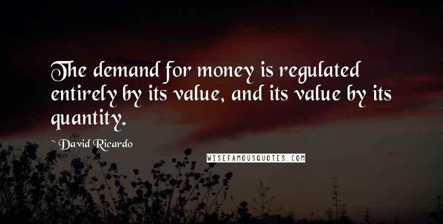 David Ricardo Quotes: The demand for money is regulated entirely by its value, and its value by its quantity.