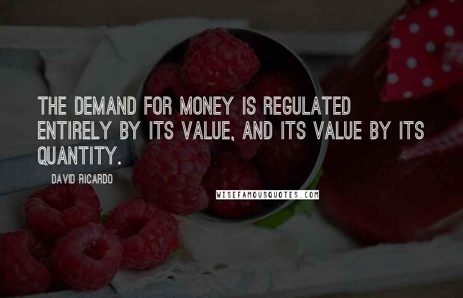 David Ricardo Quotes: The demand for money is regulated entirely by its value, and its value by its quantity.