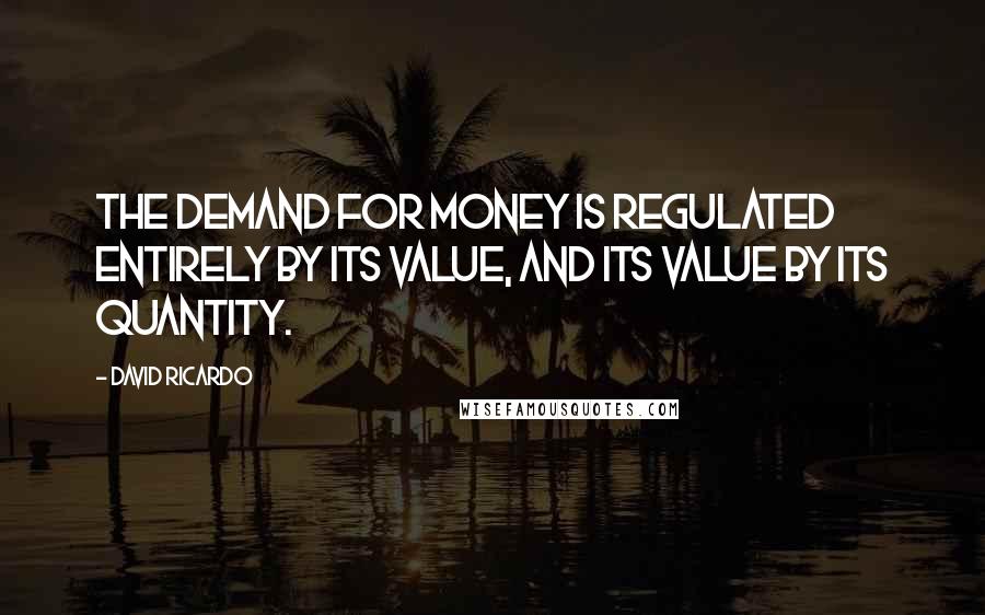 David Ricardo Quotes: The demand for money is regulated entirely by its value, and its value by its quantity.