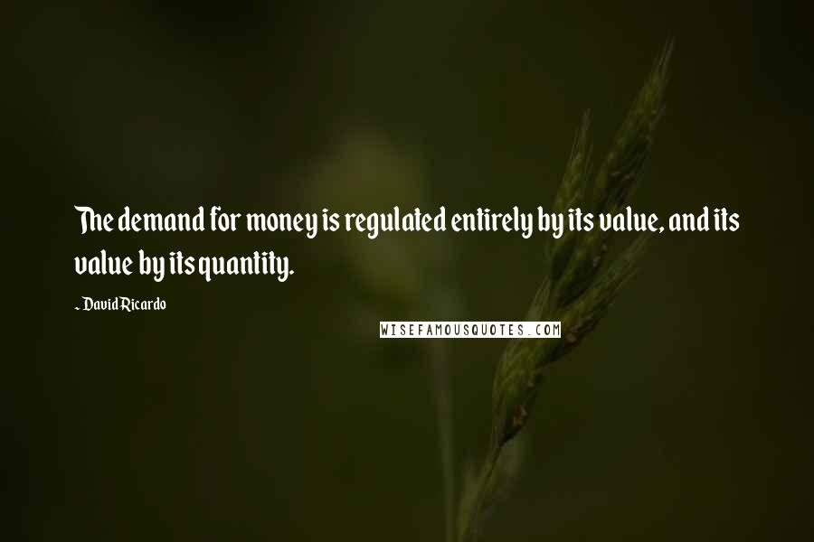 David Ricardo Quotes: The demand for money is regulated entirely by its value, and its value by its quantity.