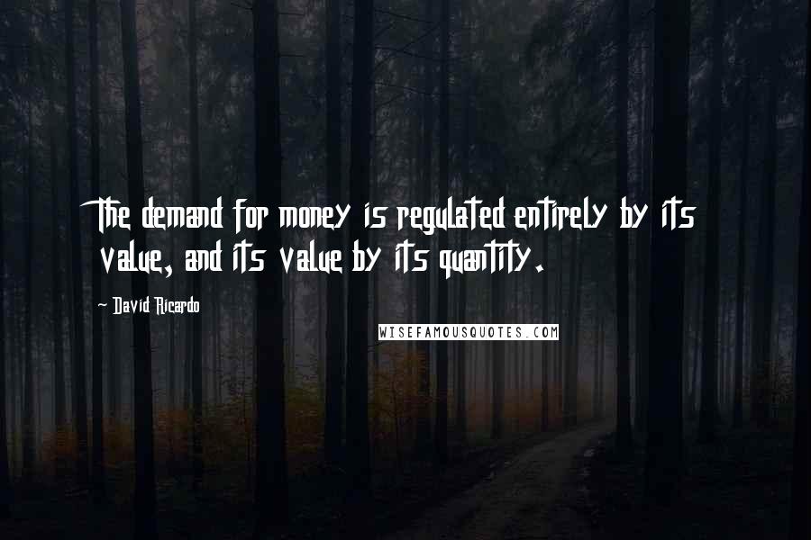 David Ricardo Quotes: The demand for money is regulated entirely by its value, and its value by its quantity.