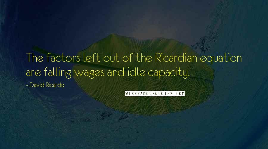 David Ricardo Quotes: The factors left out of the Ricardian equation are falling wages and idle capacity.