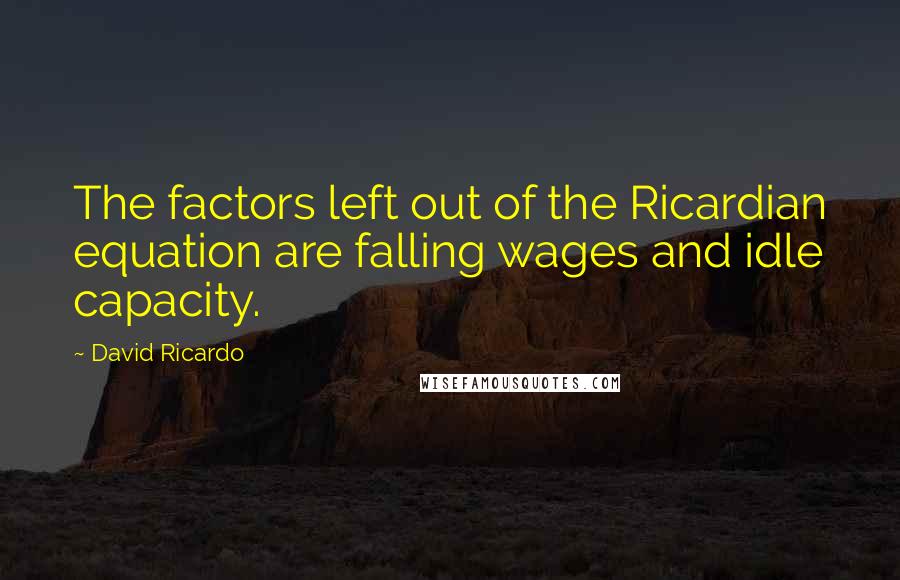 David Ricardo Quotes: The factors left out of the Ricardian equation are falling wages and idle capacity.