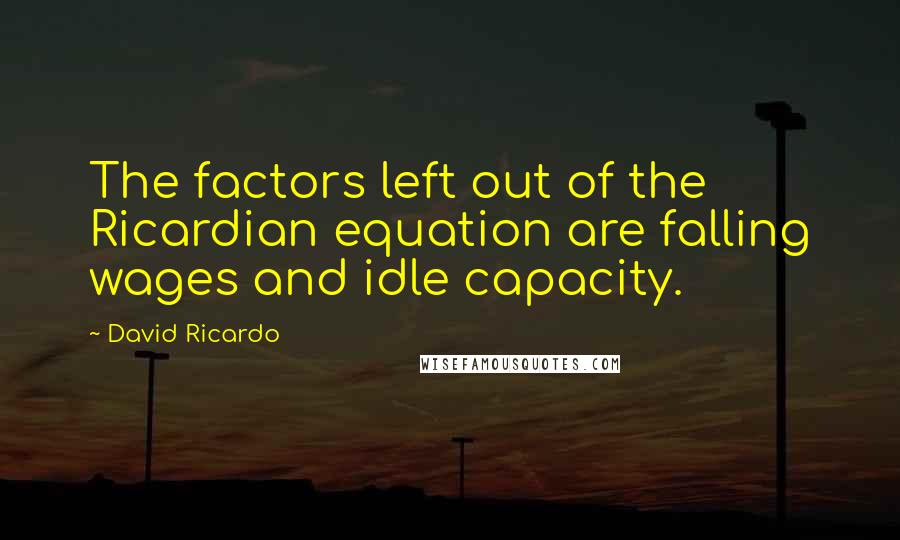 David Ricardo Quotes: The factors left out of the Ricardian equation are falling wages and idle capacity.