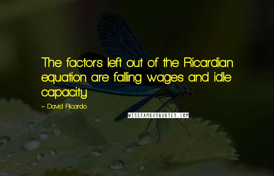 David Ricardo Quotes: The factors left out of the Ricardian equation are falling wages and idle capacity.