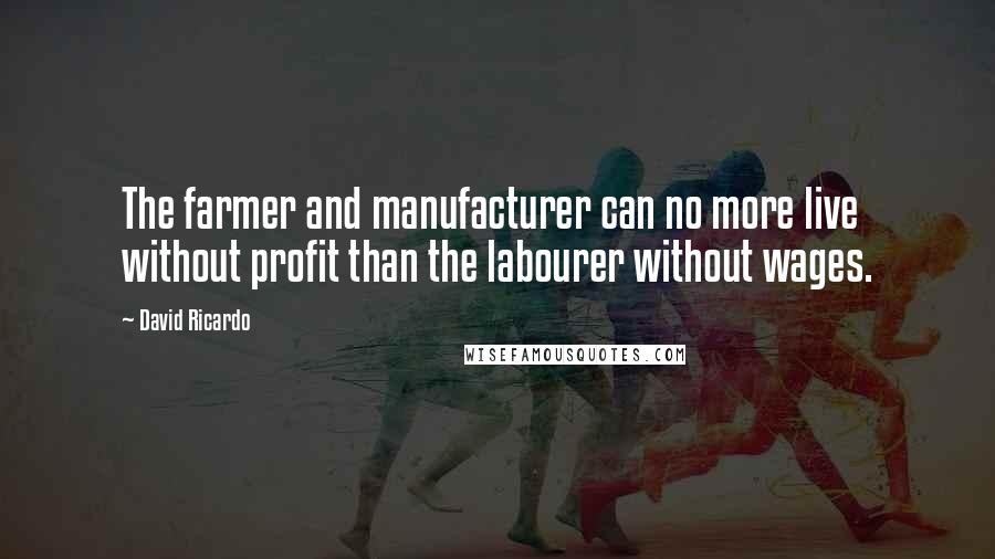 David Ricardo Quotes: The farmer and manufacturer can no more live without profit than the labourer without wages.