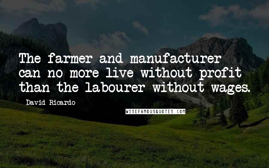 David Ricardo Quotes: The farmer and manufacturer can no more live without profit than the labourer without wages.