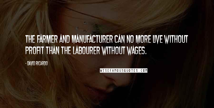 David Ricardo Quotes: The farmer and manufacturer can no more live without profit than the labourer without wages.