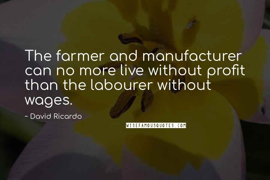 David Ricardo Quotes: The farmer and manufacturer can no more live without profit than the labourer without wages.