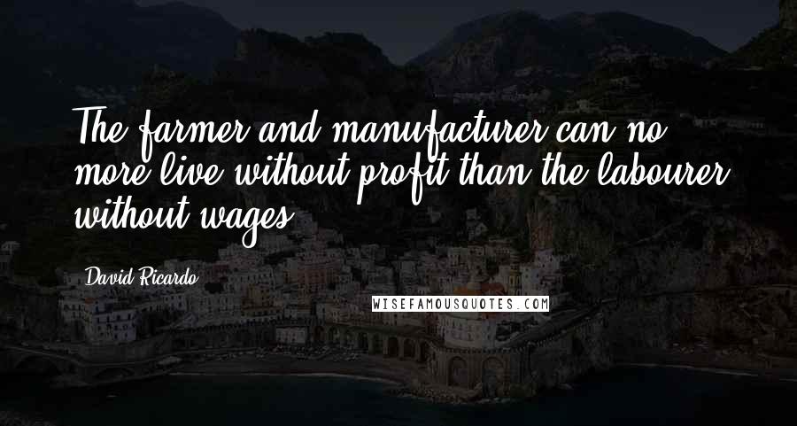 David Ricardo Quotes: The farmer and manufacturer can no more live without profit than the labourer without wages.