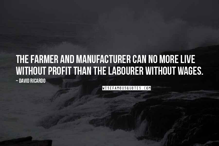 David Ricardo Quotes: The farmer and manufacturer can no more live without profit than the labourer without wages.