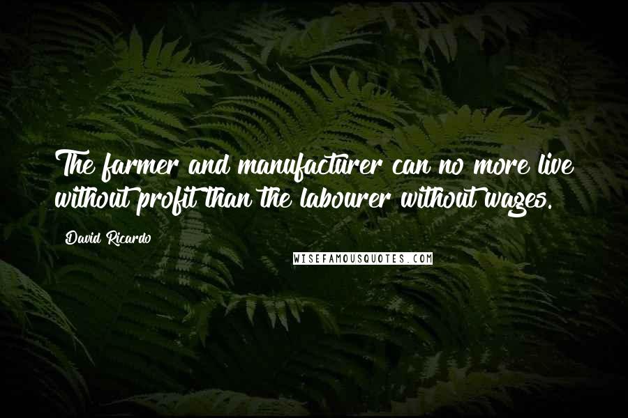 David Ricardo Quotes: The farmer and manufacturer can no more live without profit than the labourer without wages.