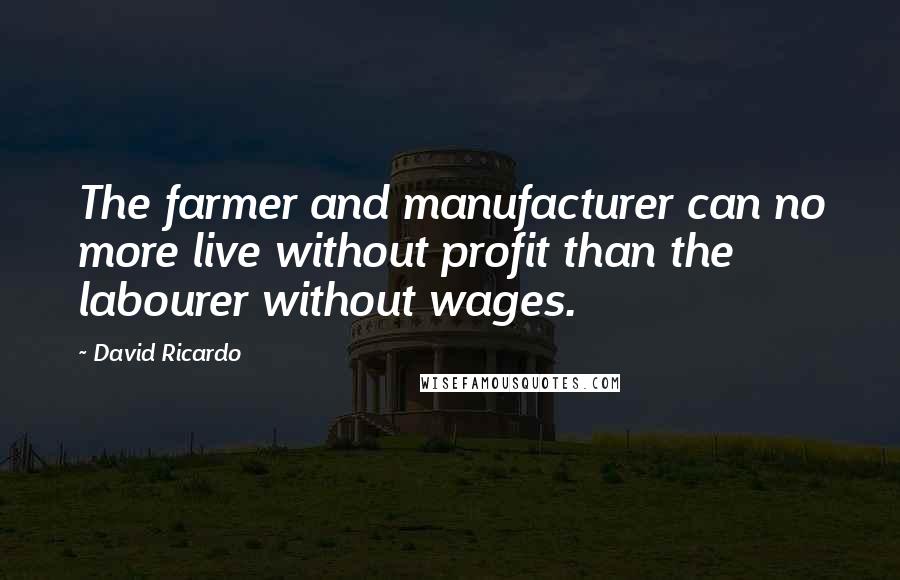 David Ricardo Quotes: The farmer and manufacturer can no more live without profit than the labourer without wages.