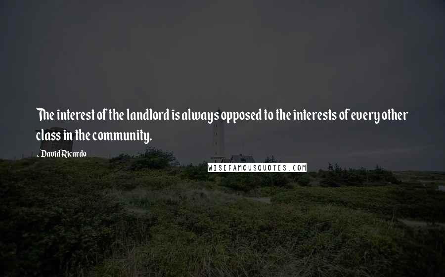 David Ricardo Quotes: The interest of the landlord is always opposed to the interests of every other class in the community.