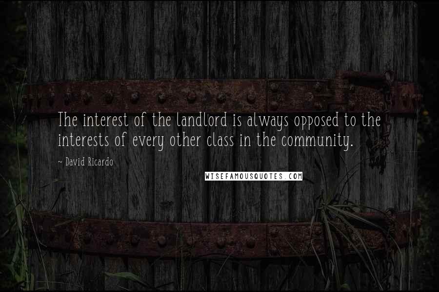 David Ricardo Quotes: The interest of the landlord is always opposed to the interests of every other class in the community.