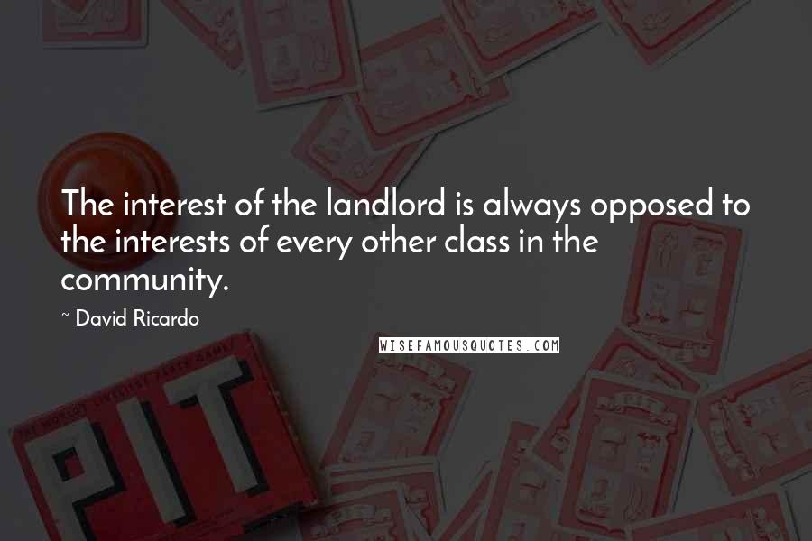 David Ricardo Quotes: The interest of the landlord is always opposed to the interests of every other class in the community.