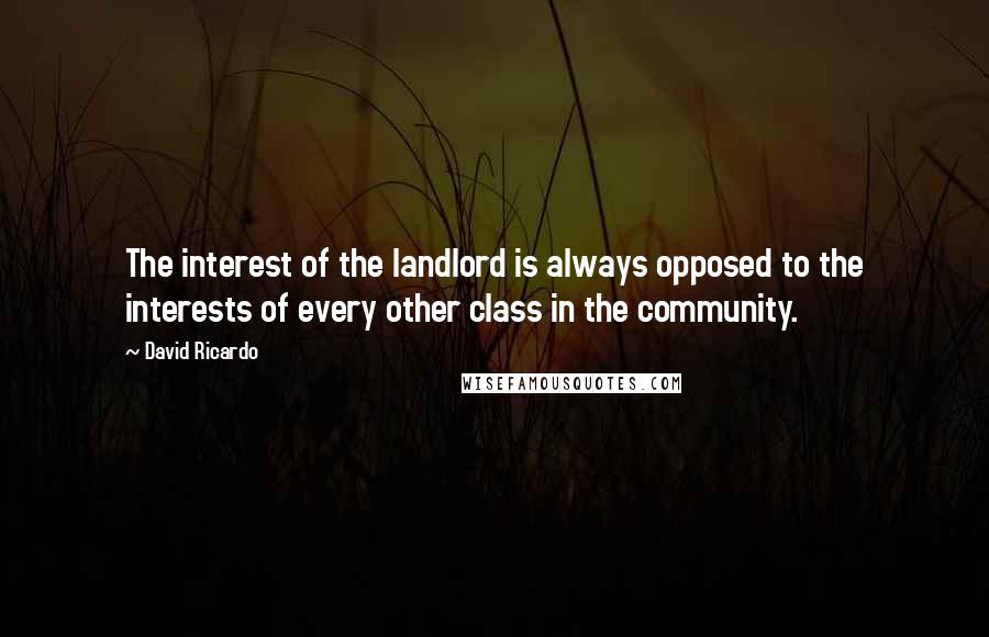 David Ricardo Quotes: The interest of the landlord is always opposed to the interests of every other class in the community.