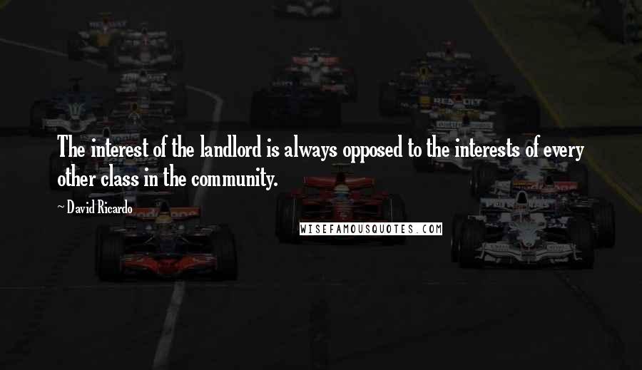 David Ricardo Quotes: The interest of the landlord is always opposed to the interests of every other class in the community.