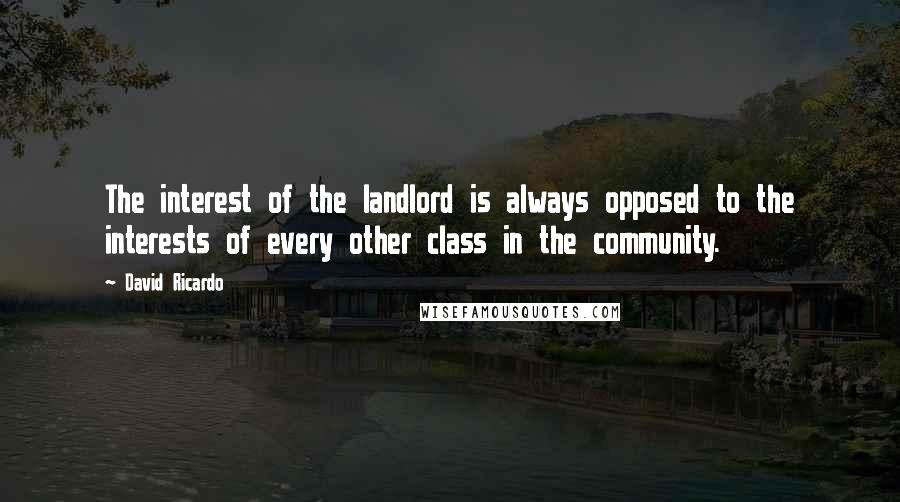 David Ricardo Quotes: The interest of the landlord is always opposed to the interests of every other class in the community.