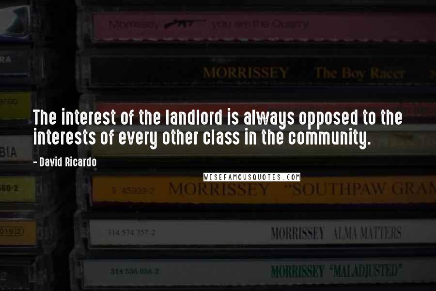David Ricardo Quotes: The interest of the landlord is always opposed to the interests of every other class in the community.
