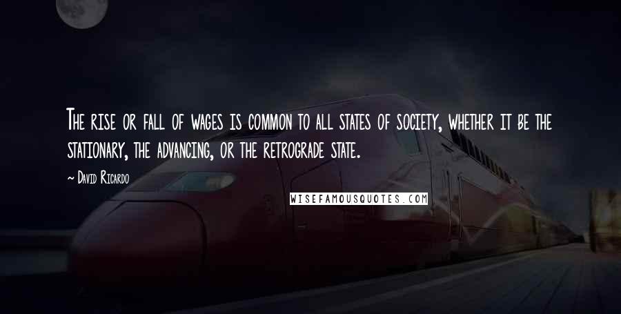 David Ricardo Quotes: The rise or fall of wages is common to all states of society, whether it be the stationary, the advancing, or the retrograde state.