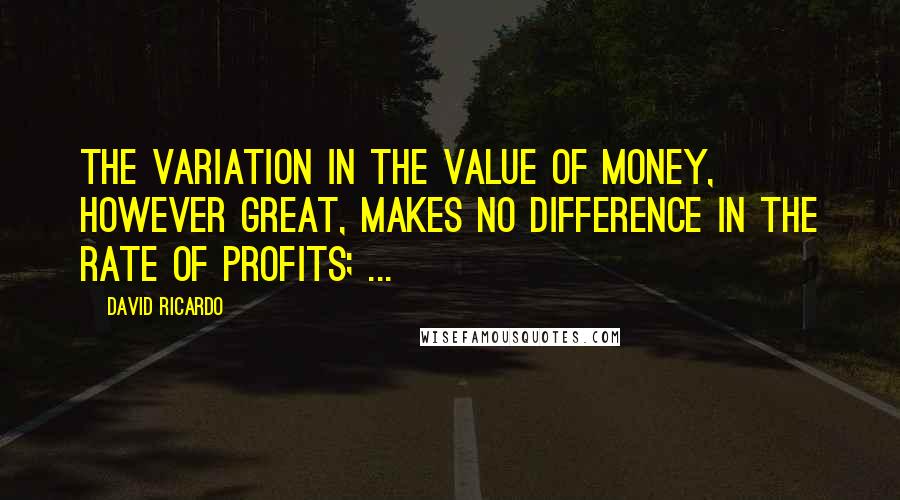 David Ricardo Quotes: The variation in the value of money, however great, makes no difference in the rate of profits; ...