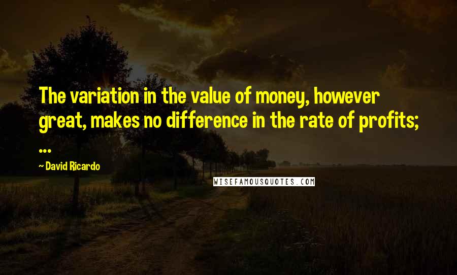 David Ricardo Quotes: The variation in the value of money, however great, makes no difference in the rate of profits; ...