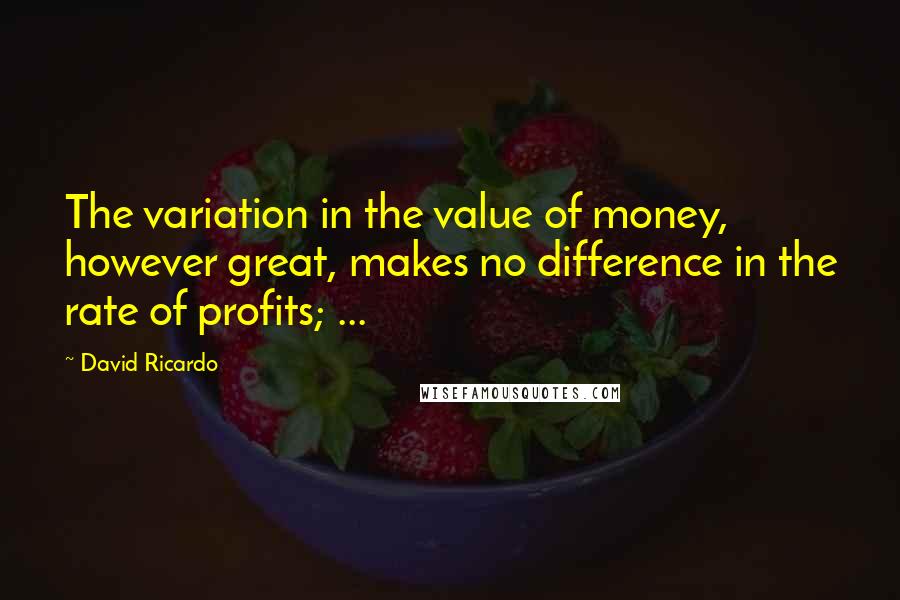 David Ricardo Quotes: The variation in the value of money, however great, makes no difference in the rate of profits; ...