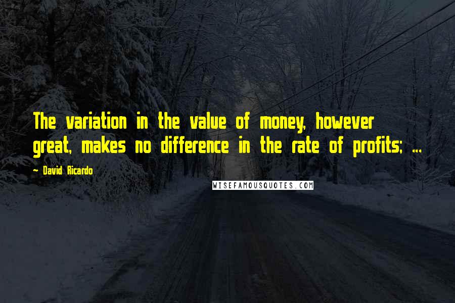 David Ricardo Quotes: The variation in the value of money, however great, makes no difference in the rate of profits; ...