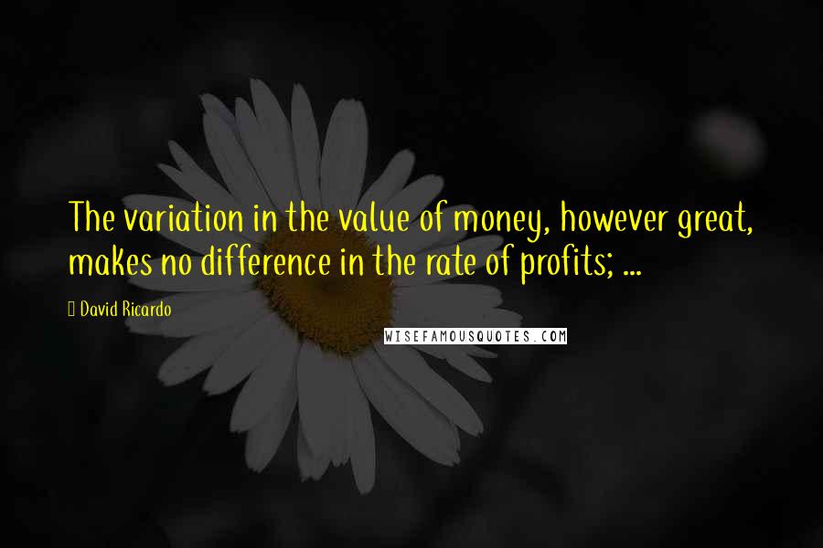 David Ricardo Quotes: The variation in the value of money, however great, makes no difference in the rate of profits; ...