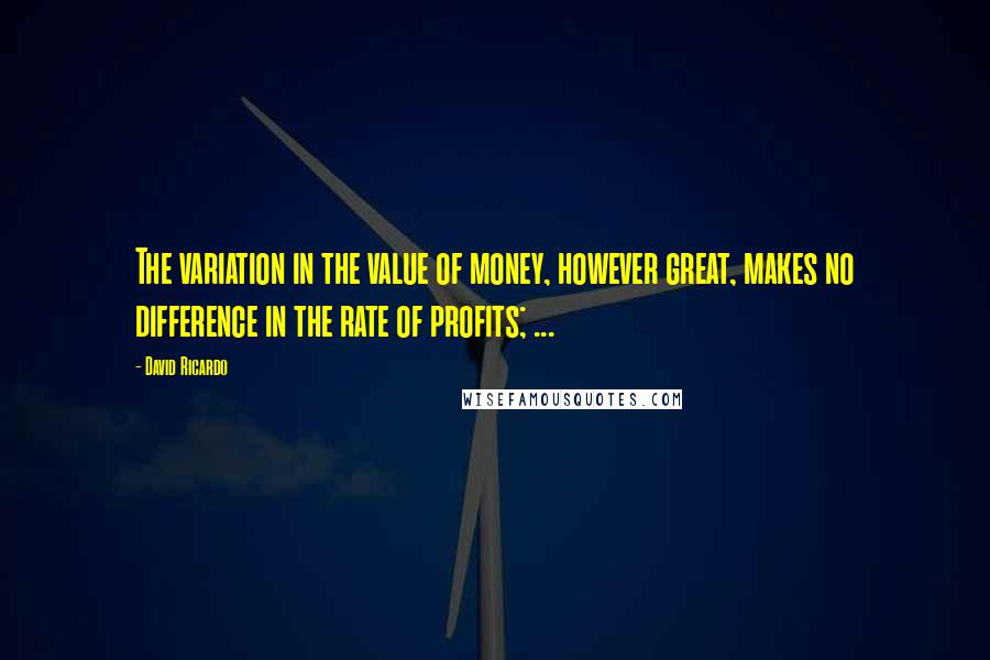 David Ricardo Quotes: The variation in the value of money, however great, makes no difference in the rate of profits; ...